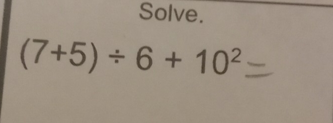 Solve.
(7+5)/ 6+10^2