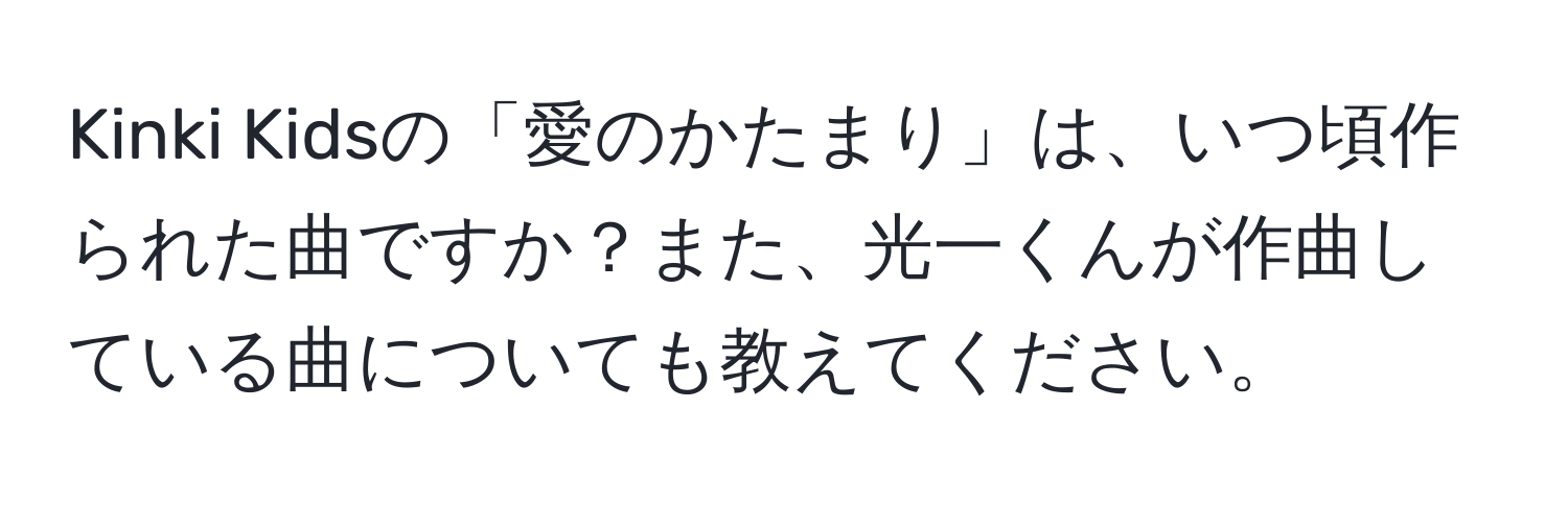 Kinki Kidsの「愛のかたまり」は、いつ頃作られた曲ですか？また、光一くんが作曲している曲についても教えてください。