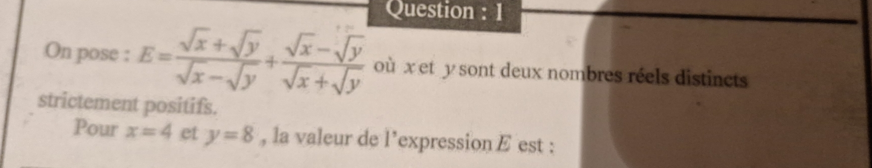 Question : 1 
On pose : E= (sqrt(x)+sqrt(y))/sqrt(x)-sqrt(y) + (sqrt(x)-sqrt(y))/sqrt(x)+sqrt(y)  où xet y sont deux nombres réels distincts 
strictement positifs. 
Pour x=4 et y=8 , la valeur de 1° 'expression E est :