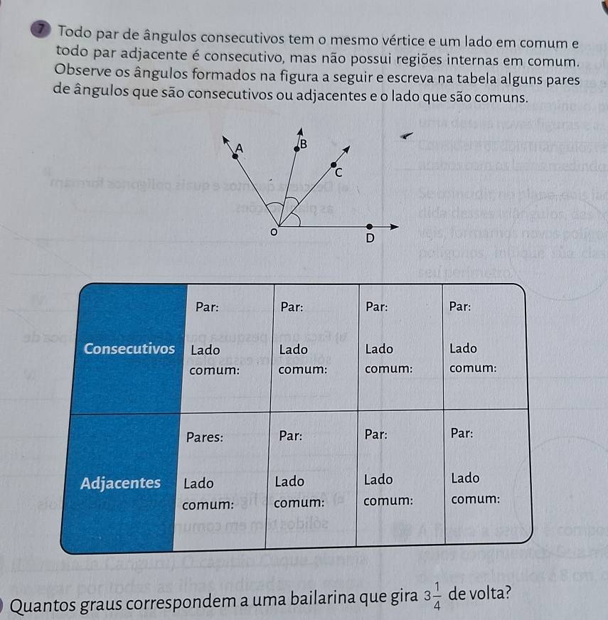 Todo par de ângulos consecutivos tem o mesmo vértice e um lado em comum e 
todo par adjacente é consecutivo, mas não possui regiões internas em comum. 
Observe os ângulos formados na figura a seguir e escreva na tabela alguns pares 
de ângulos que são consecutivos ou adjacentes e o lado que são comuns. 
Quantos graus correspondem a uma bailarina que gira 3 1/4  de volta?