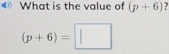 What is the value of (p+6) 7
(p+6)=□