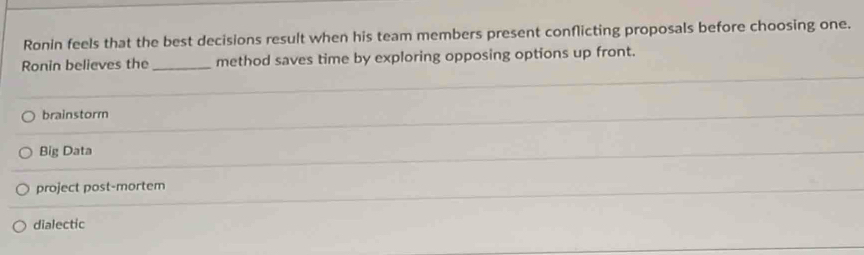 Ronin feels that the best decisions result when his team members present conflicting proposals before choosing one.
Ronin believes the_ method saves time by exploring opposing options up front.
brainstorm
Big Data
project post-mortem
dialectic