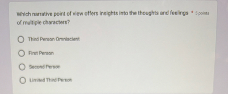 Which narrative point of view offers insights into the thoughts and feelings * 5 points
of multiple characters?
Third Person Omniscient
First Person
Second Person
Limited Third Person