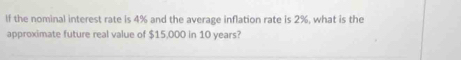 If the nominal interest rate is 4% and the average inflation rate is 2%, what is the 
approximate future real value of $15,000 in 10 years?