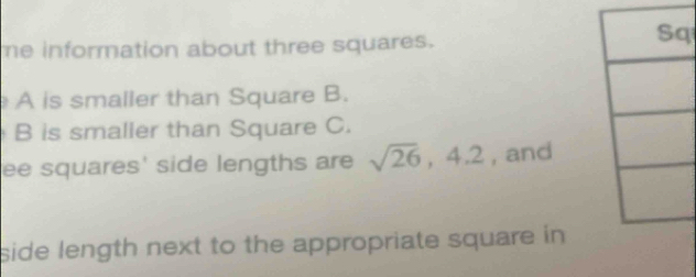 me information about three squares. 
q 
A is smaller than Square B. 
B is smaller than Square C. 
ee squares' side lengths are sqrt(26), 4.2 , and 
side length next to the appropriate square in