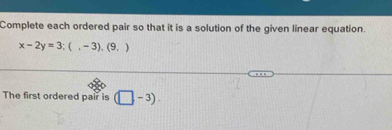 Complete each ordered pair so that it is a solution of the given linear equation.
x-2y=3;(,-3),(9,)
The first ordered pair is (□ -3).