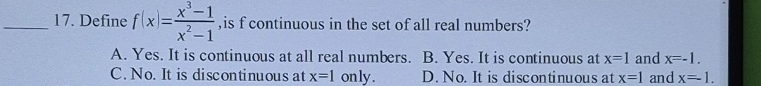 Define f(x)= (x^3-1)/x^2-1  ,is f continuous in the set of all real numbers?
A. Yes. It is continuous at all real numbers. B. Yes. It is continuous at x=1 and x=-1.
C. No. It is discontinuous at x=1 only . D. No. It is discontinuous at x=1 and x=1.