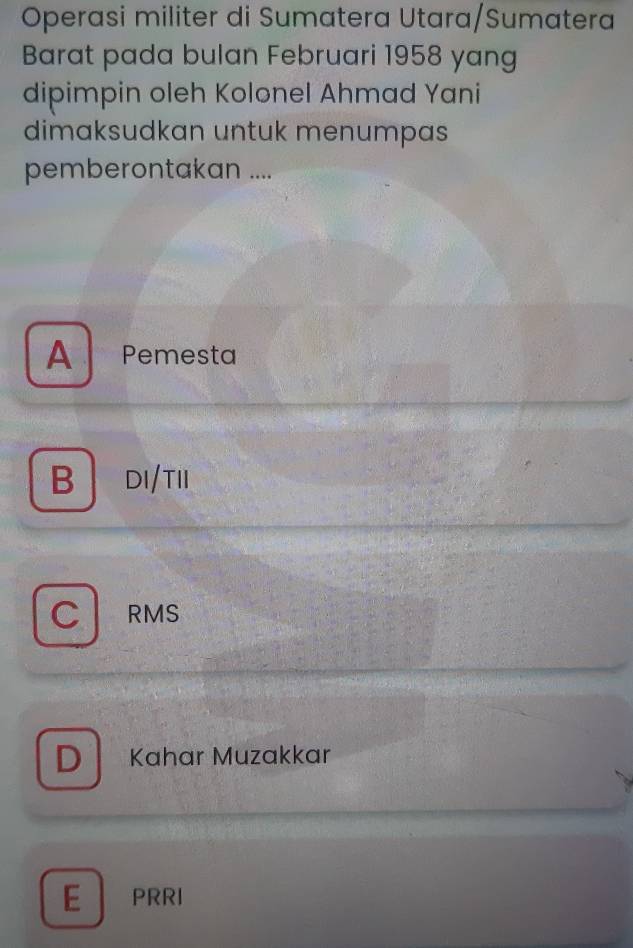 Operasi militer di Sumatera Utara/Sumatera
Barat pada bulan Februari 1958 yang
dipimpin oleh Kolonel Ahmad Yani
dimaksudkan untuk menumpas
pemberontakan ....
A Pemesta
B │ DI/TII
C RMS
D Kahar Muzakkar
E PRRI