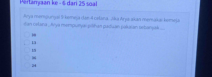 Pertanyaan ke - 6 dari 25 soal
Arya mempunyai 9 kemeja dan 4 celana. Jika Arya akan memakai kemeja
dan celana , Arya mempunyai pilihan paduan pakaian sebanyak ....
30
13
15
36
24