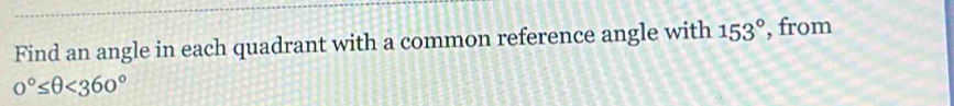 Find an angle in each quadrant with a common reference angle with 153° , from
0°≤ θ <360°