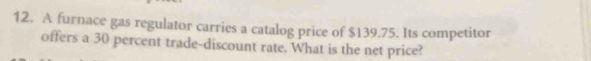 A furnace gas regulator carries a catalog price of $139.75. Its competitor 
offers a 30 percent trade-discount rate. What is the net price?