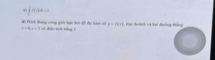 ∈tlimits _e^1f(t)dt=1
đ) Hinh thang cong giới hạn bởi đỗ thị hành số y=f(x) trực hoành và hat đường thắng
z=0, x=3 có điện tích bằng 1