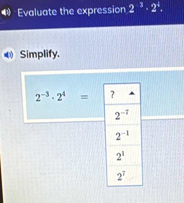 Evaluate the expression 2^(-3)· 2^4.
Simplify.
2^(-3)· 2^4=