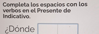 Completa los espacios con los 
verbos en el Presente de 
Indicativo. 
¿Dónde