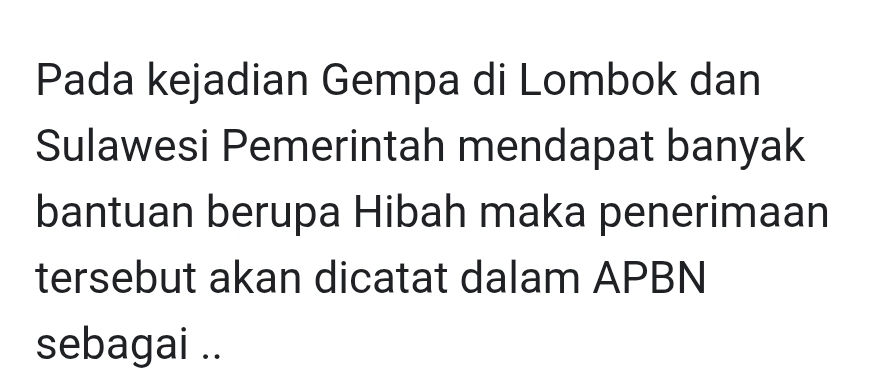 Pada kejadian Gempa di Lombok dan 
Sulawesi Pemerintah mendapat banyak 
bantuan berupa Hibah maka penerimaan 
tersebut akan dicatat dalam APBN 
sebagai ..