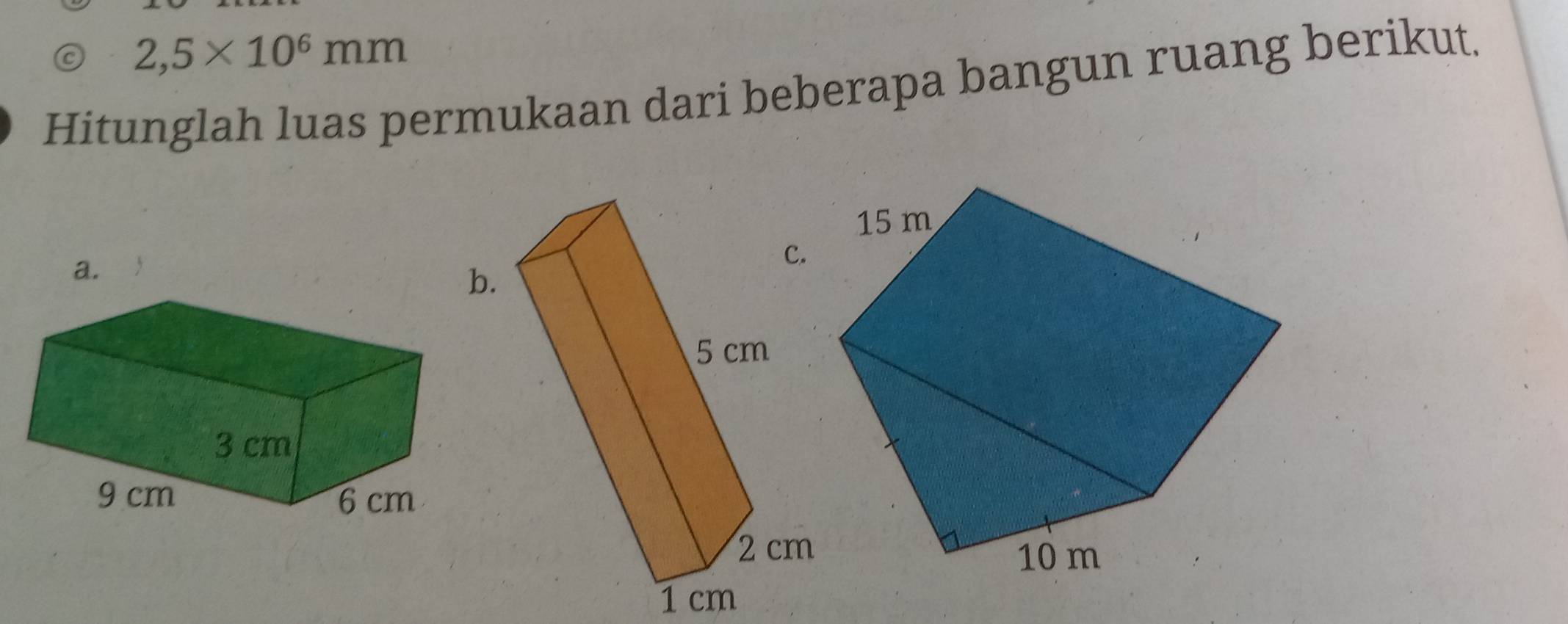 2,5* 10^6mm
Hitunglah luas permukaan dari beberapa bangun ruang berikut. 
a.
1 cm