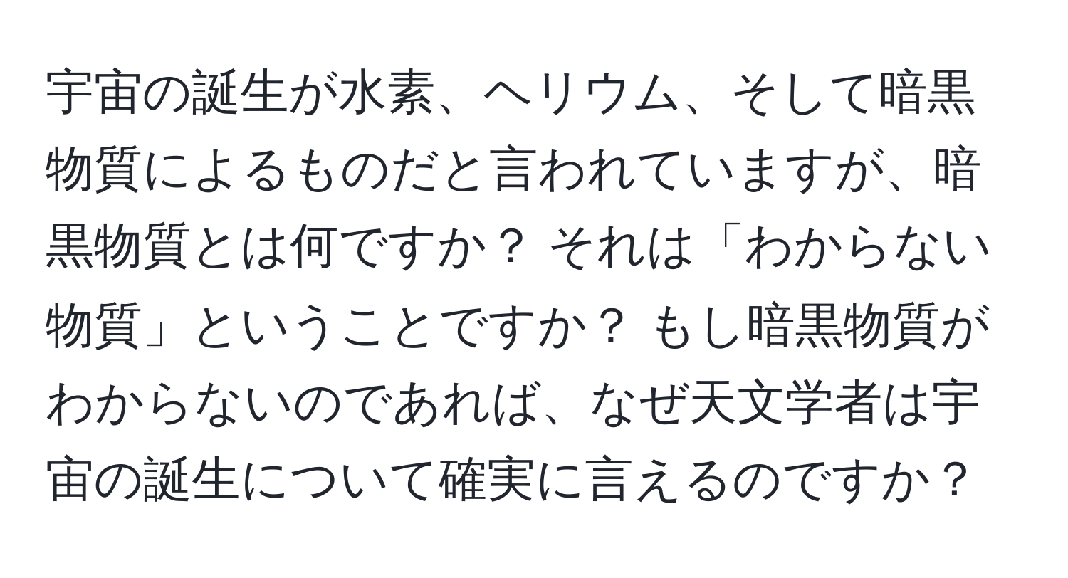 宇宙の誕生が水素、ヘリウム、そして暗黒物質によるものだと言われていますが、暗黒物質とは何ですか？ それは「わからない物質」ということですか？ もし暗黒物質がわからないのであれば、なぜ天文学者は宇宙の誕生について確実に言えるのですか？