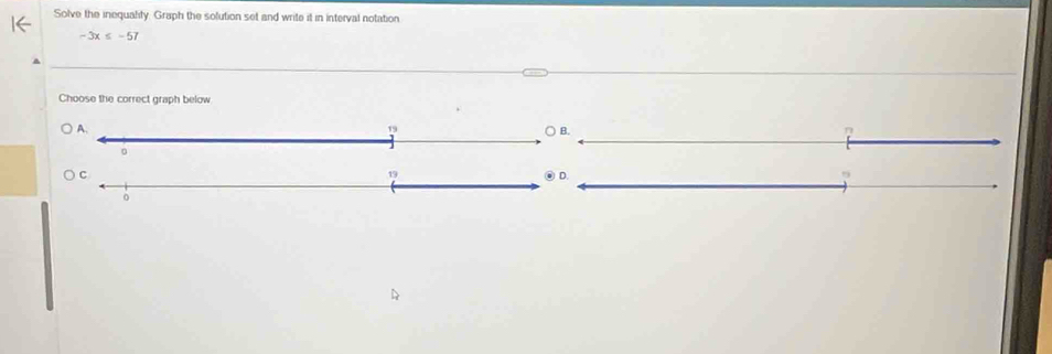 Solve the inequality. Graph the solution set and write it in interval notation
-3x≤ -57
Choose the correct graph below