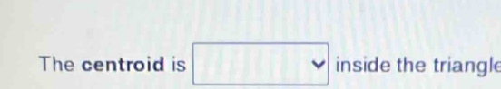 The centroid is □ inside the triangle