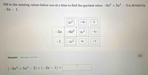 Fill in the missing values below one at a time to find the quotient when -6x^3+5x^2-2 is divided by
-2x-1.
Answer  Attempt 1 out of 2
(-6x^3+5x^2-2)/ (-2x-1)=□