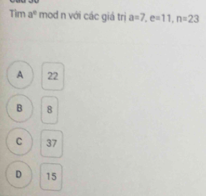 Tìm a^e mod n với các giá trị a=7, e=11, n=23
A 22
B 8
C 37
D 15