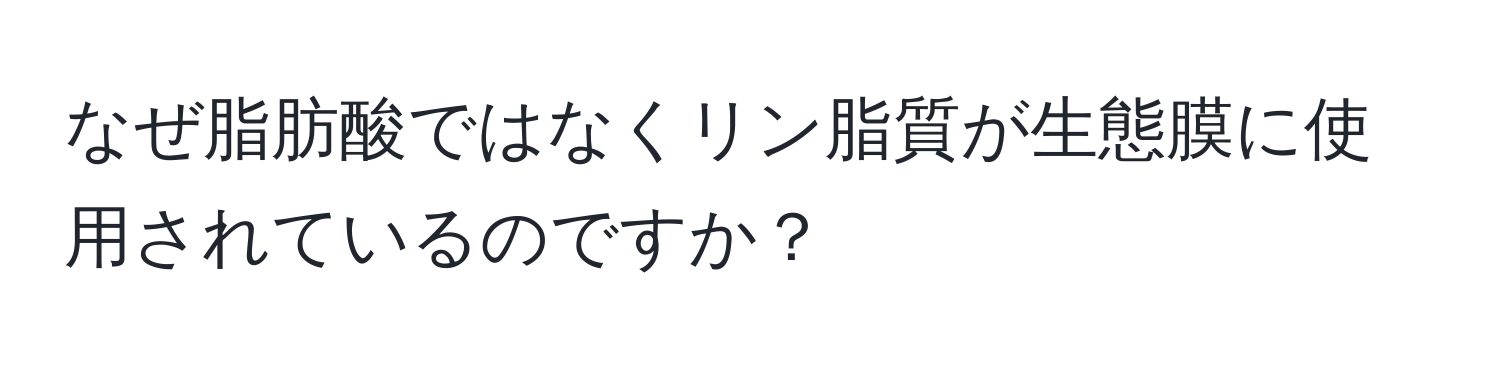 なぜ脂肪酸ではなくリン脂質が生態膜に使用されているのですか？