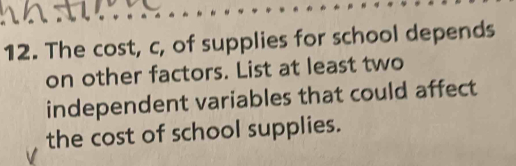 The cost, c, of supplies for school depends 
on other factors. List at least two 
independent variables that could affect 
the cost of school supplies.