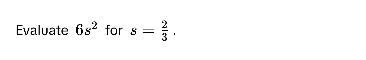 Evaluate $6s^(2$ for $s = frac2)3$.