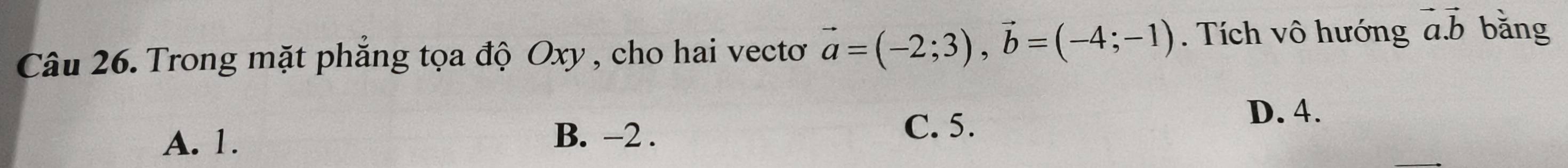 Trong mặt phăng tọa độ Oxy, cho hai vecto vector a=(-2;3), vector b=(-4;-1). Tích vô hướng vector a.vector b bǎng
A. 1. B. -2.
C. 5.
D. 4.