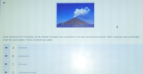 Some volcanoes form mountains. Some of these mountains are surrounded on all sides and become islands. Other volcanoes stay submerged
under the ocean waters. These voicanoes are called
trenches.
B seamounts
rift zones.
continental shelves.