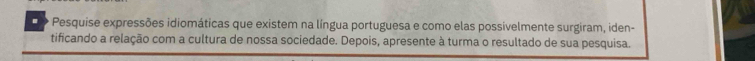 Pesquise expressões idiomáticas que existem na língua portuguesa e como elas possivelmente surgiram, iden- 
tificando a relação com a cultura de nossa sociedade. Depois, apresente à turma o resultado de sua pesquisa.