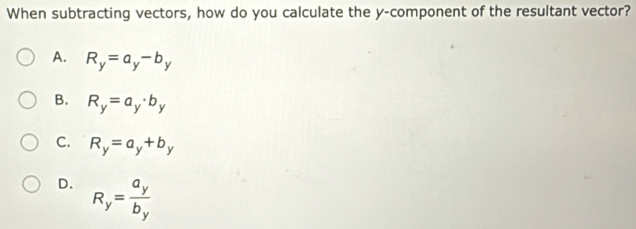 When subtracting vectors, how do you calculate the y -component of the resultant vector?
A. R_y=a_y-b_y
B. R_y=a_y· b_y
C. R_y=a_y+b_y
D. R_y=frac a_yb_y