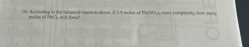 According to the balanced reaction above, if 3.9 moles of Pb(NO_3)_2 react completely, how many
moles of PbCl_2 will form?