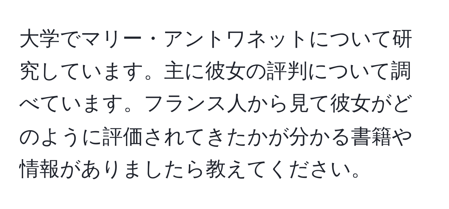 大学でマリー・アントワネットについて研究しています。主に彼女の評判について調べています。フランス人から見て彼女がどのように評価されてきたかが分かる書籍や情報がありましたら教えてください。