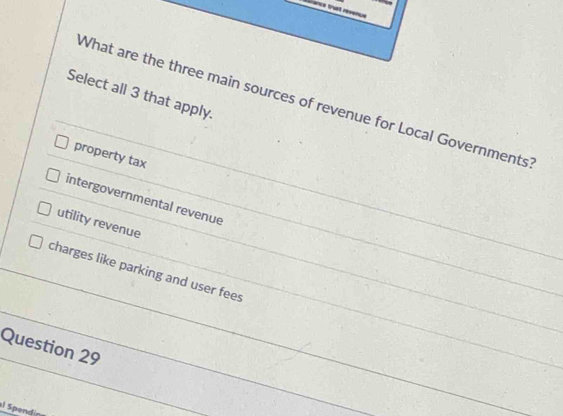 tésance truat révence
Select all 3 that apply.
What are the three main sources of revenue for Local Governments
property tax
intergovernmental revenue
utility revenue
charges like parking and user fees
Question 29