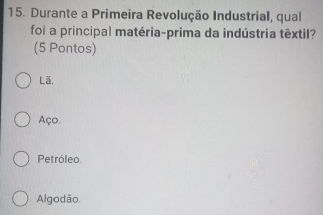 Durante a Primeira Revolução Industrial, qual
foi a principal matéria-prima da indústria têxtil?
(5 Pontos)
Lã.
Aço.
Petróleo.
Algodão.