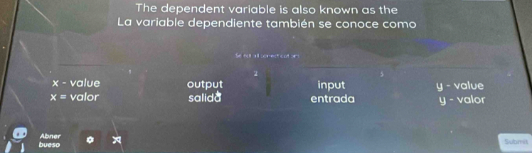 The dependent variable is also known as the
La variable dependiente también se conoce como
Se ect a ll correct cot ors
2
x- value output input y - value
x= valor salida entrada y - valor
Abner
bueso Submit