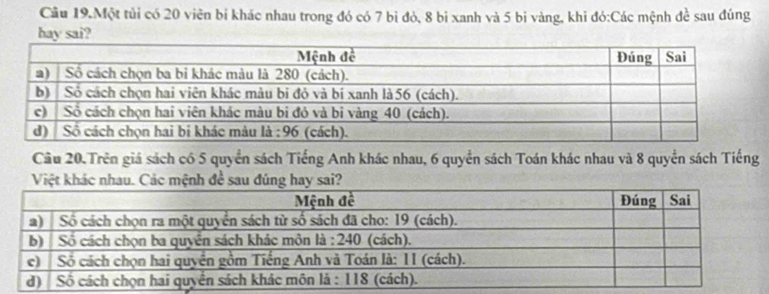 Cầâu 19.Một tủi có 20 viên bí khác nhau trong đó có 7 bì đỏ, 8 bị xanh và 5 bi vàng, khi đó:Các mệnh đề sau đúng 
ha 
Câu 20.Trên giá sách có 5 quyển sách Tiếng Anh khác nhau, 6 quyển sách Toán khác nhau và 8 quyển sách Tiếng