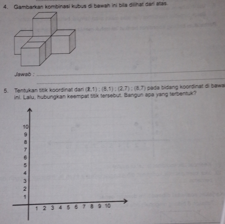 Gambarkan kombinasi kubus di bawah ini billa dilihat dari atas. 
_ 
Jawab : 
_ 
5. Tentukan titik koordinat dari (2,1); (8,1); (2,7); (8,7) pada bídang koordinat di bawa 
ini. Lalu, hubungkan keempat titik tersebut. Bangun apa yang terbentuk? 
_