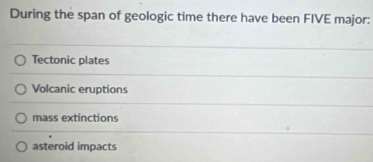 During the span of geologic time there have been FIVE major:
Tectonic plates
Volcanic eruptions
mass extinctions
asteroid impacts