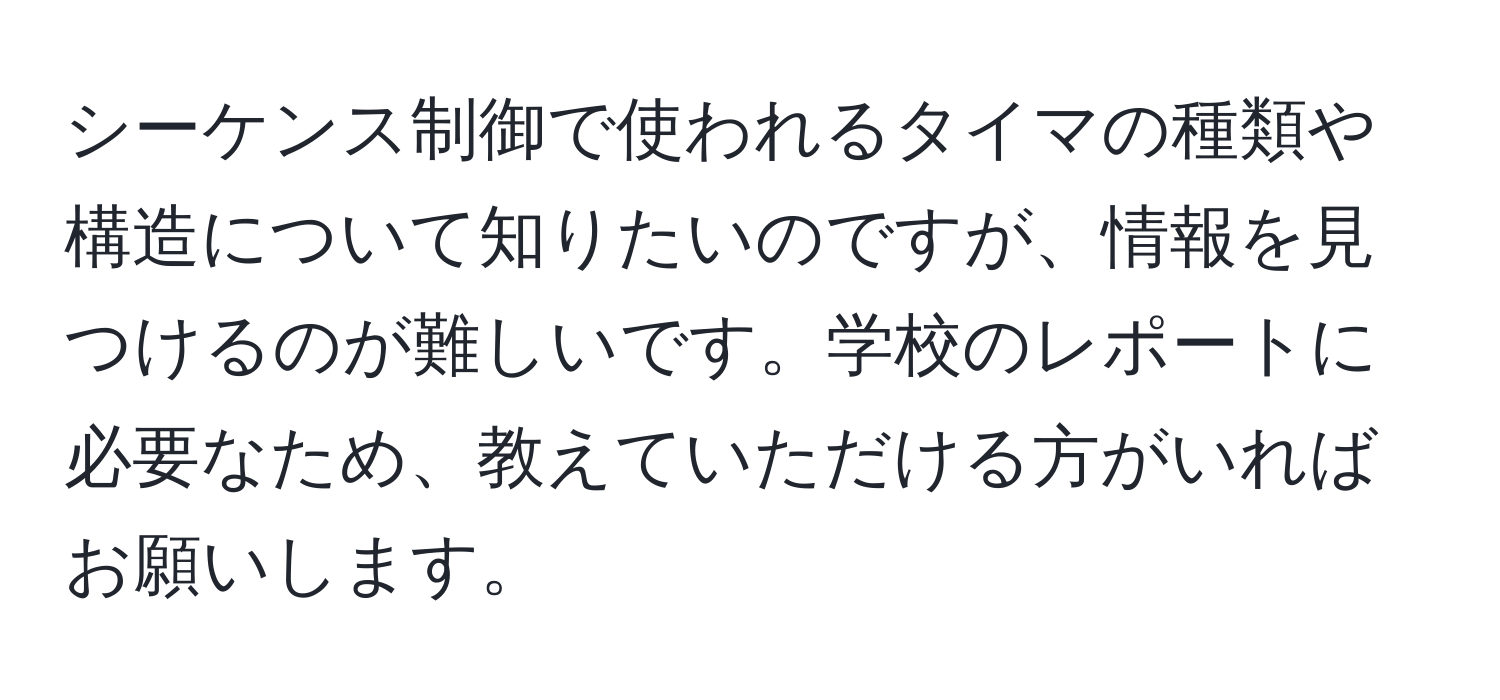 シーケンス制御で使われるタイマの種類や構造について知りたいのですが、情報を見つけるのが難しいです。学校のレポートに必要なため、教えていただける方がいればお願いします。