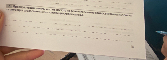 7.Пρеобразуваῆτе текста, κаτо на мястоτо на φразеологичниτе словосьчетания изπолзва- 
те свободни словосъчетания, изразлваци сходен сМисъл. 
_ 
_ 
_ 
39