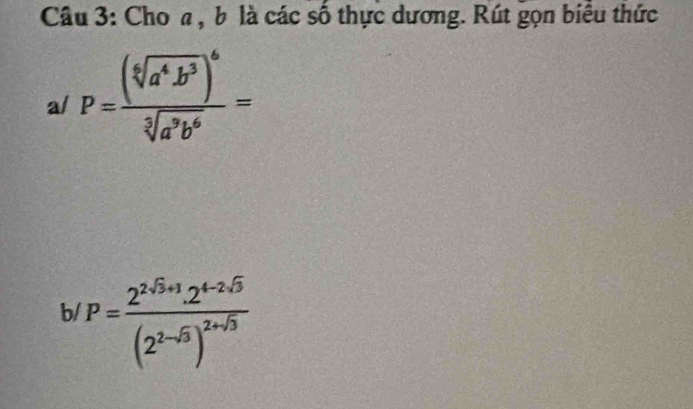 Cho a , b là các số thực dương. Rút gọn biểu thức 
a/ P=frac (sqrt[6](a^4b^3))^6sqrt[5a](a^3b^6)=
b P=frac 2^(2^2)+1· 2^(4-2sqrt(5))(2^(2-sqrt(5)))^2+sqrt(5)