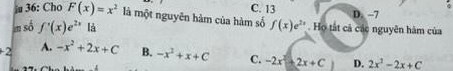 C. 13
D. -7
ju 36: Cho F(x)=x^2 là một nguyên hàm của hàm số f(x)e^(2x)
an số f'(x)e^(2x) là . Họ tắt cả các nguyên hàm của
2 A. -x^2+2x+C B. -x^2+x+C C. -2x^2+2x+C D. 2x^2-2x+C