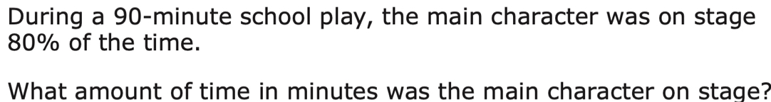 During a 90-minute school play, the main character was on stage
80% of the time. 
What amount of time in minutes was the main character on stage?