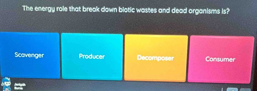 The energy role that break down biotic wastes and dead organisms is?
Scavenger Producer Decomposer Consumer
Jeniyah
Burns