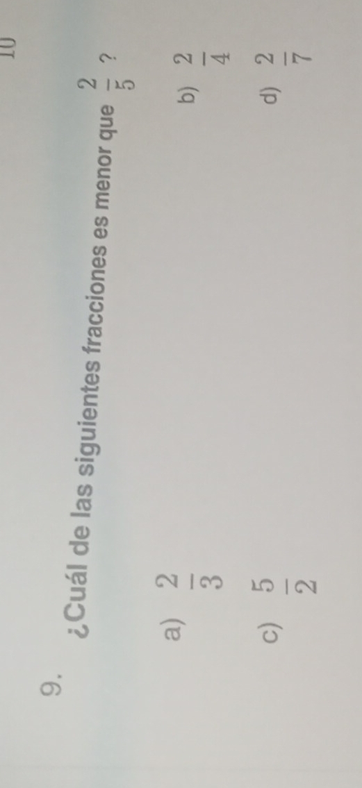 10
9.
¿Cuál de las siguientes fracciones es menor que  2/5  ?
a)  2/3 
b)  2/4 
c)  5/2 
d)  2/7 