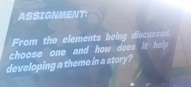 ASSIGNMENT: 
From the elements being discussed, 
choose one and how does it help 
developing a theme in a story?