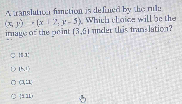 A translation function is defined by the rule
(x,y)to (x+2,y-5). Which choice will be the
image of the point (3,6) under this translation?
(6,1)
(5,1)
(3,11)
(5,11)