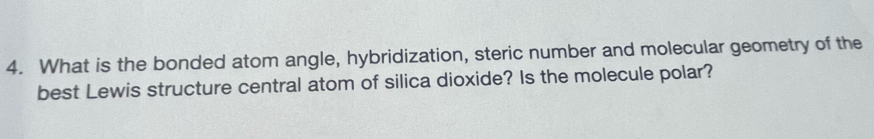 What is the bonded atom angle, hybridization, steric number and molecular geometry of the 
best Lewis structure central atom of silica dioxide? Is the molecule polar?